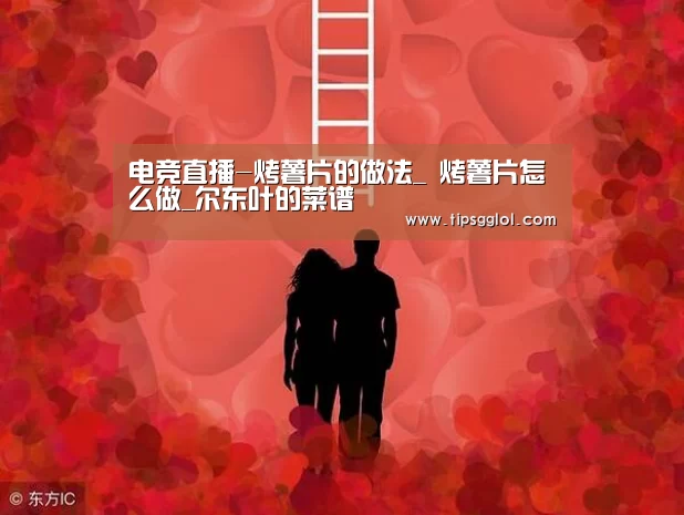 电竞直播-烤薯片的做法_ 烤薯片怎么做_尔东叶的菜谱(图2) 电竞直播