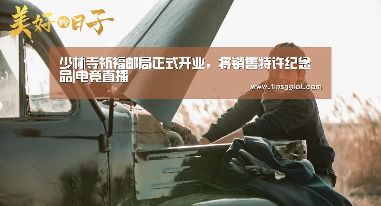 少林寺祈福邮局正式开业,将销售特许纪念品|电竞直播(图1) 电竞直播