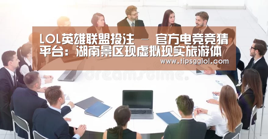 LOL英雄联盟投注 - 官方电竞竞猜平台:湖南景区现虚拟现实旅游体验项目(图2) 电竞直播