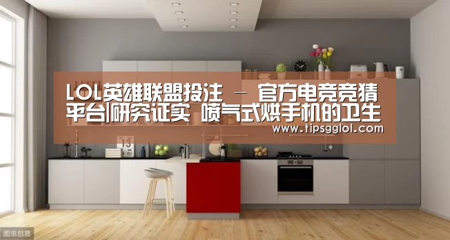 LOL英雄联盟投注 - 官方电竞竞猜平台|研究证实 喷气式烘手机的卫生程度远低于传统纸巾(图1) LOL英雄联盟投注 - 官方电竞竞猜平台