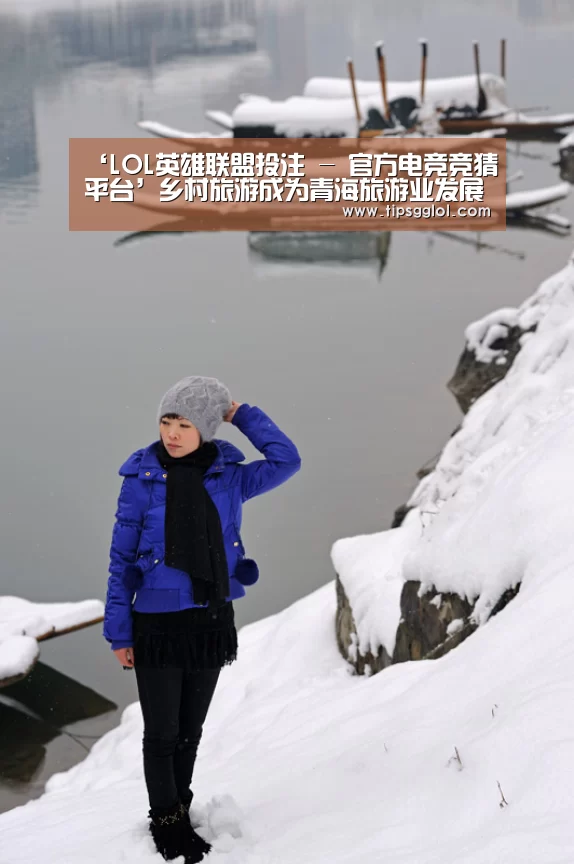 ‘LOL英雄联盟投注 - 官方电竞竞猜平台’乡村旅游成为青海旅游业发展的重要组成部分(图1) LOL英雄联盟投注 - 官方电竞竞猜平台官网